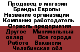 Продавец в магазин "Бренды Европы › Название организации ­ Компания-работодатель › Отрасль предприятия ­ Другое › Минимальный оклад ­ 1 - Все города Работа » Вакансии   . Челябинская обл.,Коркино г.